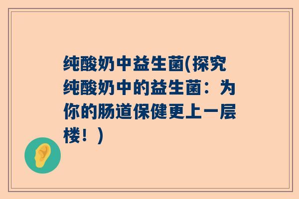 纯酸奶中益生菌(探究纯酸奶中的益生菌:为你的肠道保健更上一层楼!) 纯酸奶中益生菌(探究纯酸奶中的益生菌:为你的肠道保健更上一层楼!)