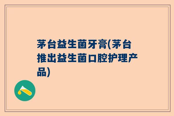 茅台益生菌牙膏(茅台推出益生菌口腔护理产品) 茅台益生菌牙膏(茅台推出益生菌口腔护理产品)