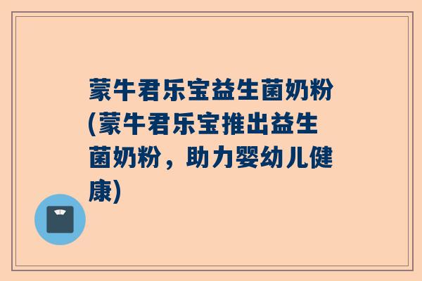 蒙牛君乐宝益生菌奶粉(蒙牛君乐宝推出益生菌奶粉，助力婴幼儿健康)