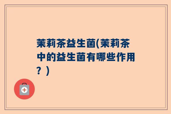 茉莉茶益生菌(茉莉茶中的益生菌有哪些作用？)