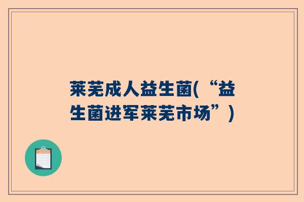 莱芜成人益生菌(“益生菌进军莱芜市场”)