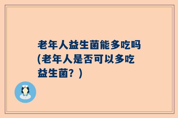 老年人益生菌能多吃吗(老年人是否可以多吃益生菌？)