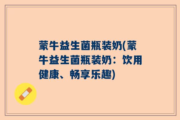 蒙牛益生菌瓶装奶(蒙牛益生菌瓶装奶：饮用健康、畅享乐趣)