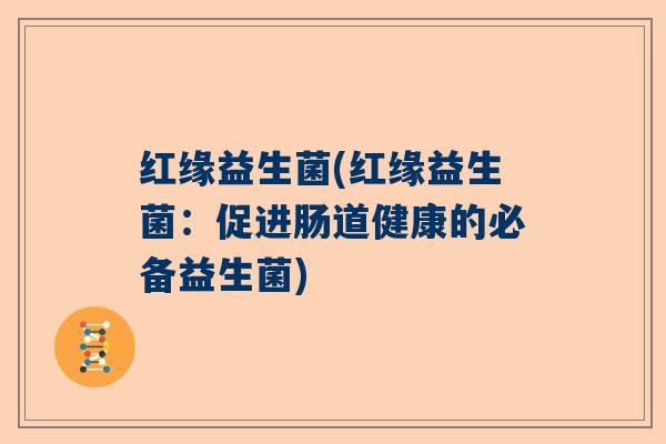 红缘益生菌(红缘益生菌：促进肠道健康的必备益生菌)