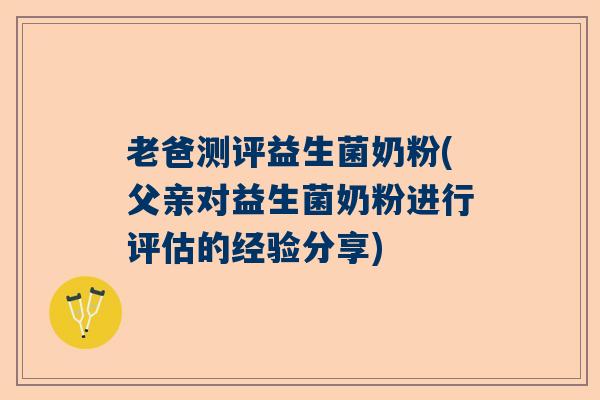 老爸测评益生菌奶粉(父亲对益生菌奶粉进行评估的经验分享)
