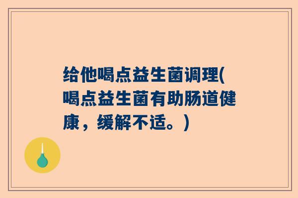 给他喝点益生菌调理(喝点益生菌有助肠道健康，缓解不适。)