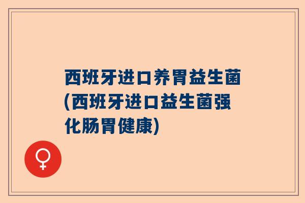 西班牙进口养胃益生菌(西班牙进口益生菌强化肠胃健康)