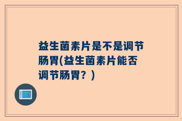 益生菌素片是不是调节肠胃(益生菌素片能否调节肠胃？)