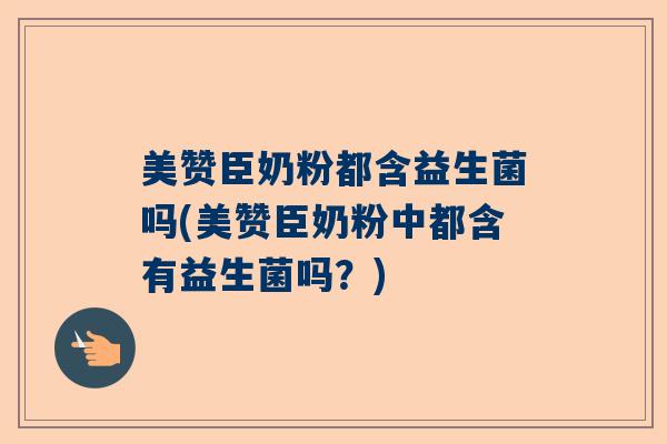 美赞臣奶粉都含益生菌吗(美赞臣奶粉中都含有益生菌吗？)