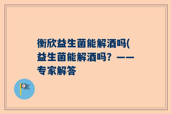 衡欣益生菌能解酒吗(益生菌能解酒吗？——专家解答