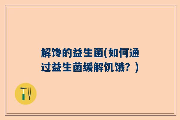 解馋的益生菌(如何通过益生菌缓解饥饿？)