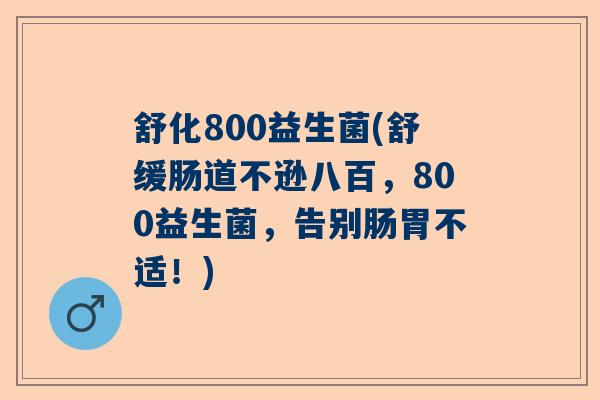 舒化800益生菌(舒缓肠道不逊八百,800益生菌,告别肠胃不适!) 舒化800益生菌(舒缓肠道不逊八百,800益生菌,告别肠胃不适!)