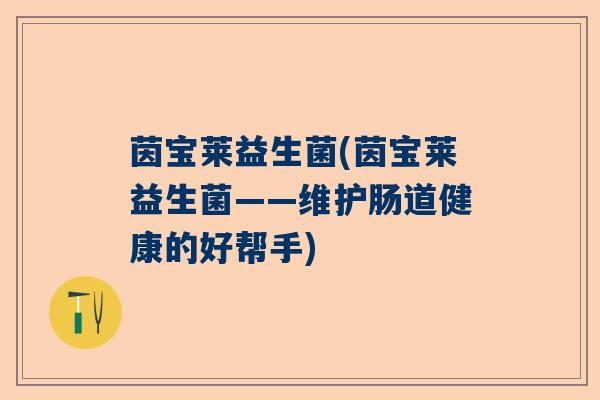 茵宝莱益生菌(茵宝莱益生菌——维护肠道健康的好帮手) 茵宝莱益生菌(茵宝莱益生菌——维护肠道健康的好帮手)