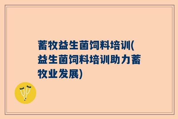 蓄牧益生菌饲料培训(益生菌饲料培训助力蓄牧业发展) 蓄牧益生菌饲料培训(益生菌饲料培训助力蓄牧业发展)