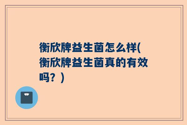 衡欣牌益生菌怎么样(衡欣牌益生菌真的有效吗？)