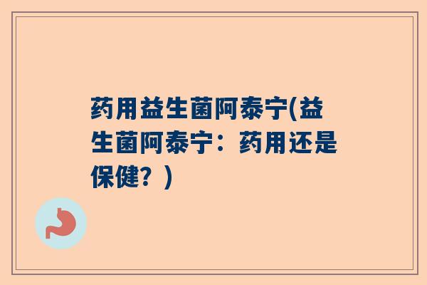 药用益生菌阿泰宁(益生菌阿泰宁：药用还是保健？)