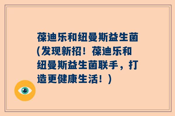 葆迪乐和纽曼斯益生菌(发现新招!葆迪乐和纽曼斯益生菌联手,打造更健康生活!) 葆迪乐和纽曼斯益生菌(发现新招!葆迪乐和纽曼斯益生菌联手,打造更健康生活!)