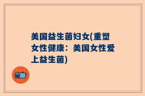 美国益生菌妇女(重塑女性健康:美国女性爱上益生菌) 美国益生菌妇女(重塑女性健康:美国女性爱上益生菌)