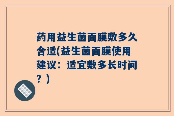 药用益生菌面膜敷多久合适(益生菌面膜使用建议:适宜敷多长时间?) 药用益生菌面膜敷多久合适(益生菌面膜使用建议:适宜敷多长时间?)