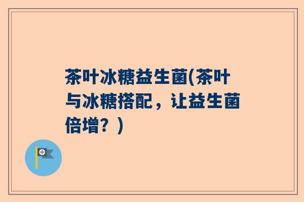 茶叶冰糖益生菌(茶叶与冰糖搭配，让益生菌倍增？)