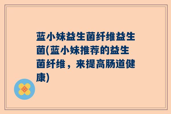蓝小妹益生菌纤维益生菌(蓝小妹推荐的益生菌纤维，来提高肠道健康)