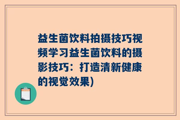 益生菌饮料拍摄技巧视频学习益生菌饮料的摄影技巧：打造清新健康的视觉效果)