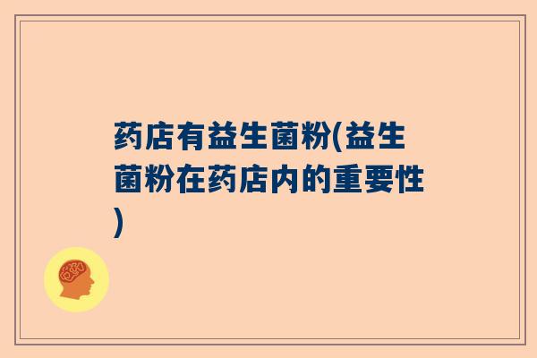 药店有益生菌粉(益生菌粉在药店内的重要性)