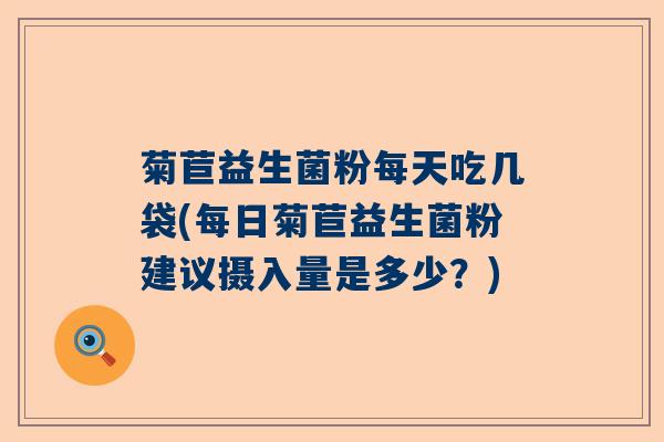菊苣益生菌粉每天吃几袋(每日菊苣益生菌粉建议摄入量是多少？)