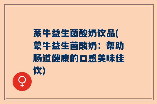 蒙牛益生菌酸奶饮品(蒙牛益生菌酸奶：帮助肠道健康的口感美味佳饮)