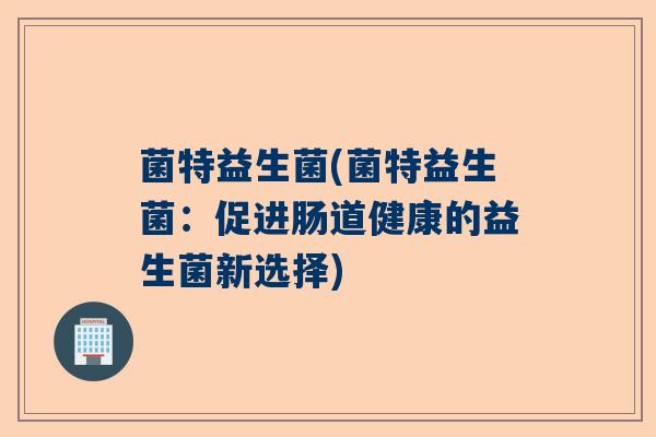 菌特益生菌(菌特益生菌：促进肠道健康的益生菌新选择)