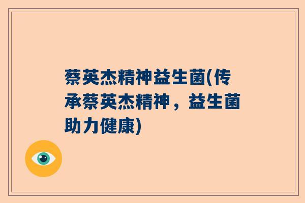 蔡英杰精神益生菌(传承蔡英杰精神，益生菌助力健康)