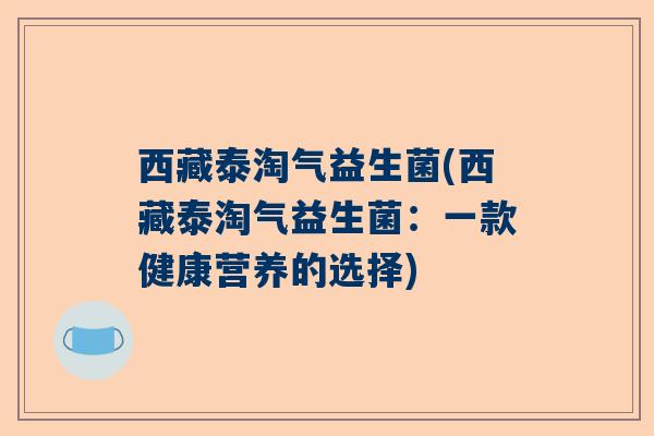 西藏泰淘气益生菌(西藏泰淘气益生菌：一款健康营养的选择)