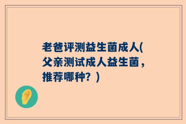 老爸评测益生菌成人(父亲测试成人益生菌，推荐哪种？)