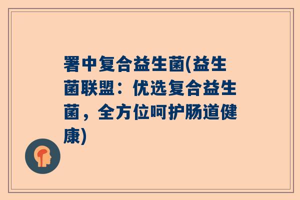 署中复合益生菌(益生菌联盟：优选复合益生菌，全方位呵护肠道健康)