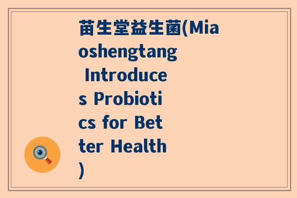 苗生堂益生菌(Miaoshengtang Introduces Probiotics for Better Health) 苗生堂益生菌(Miaoshengtang Introduces Probiotics for Better Health)