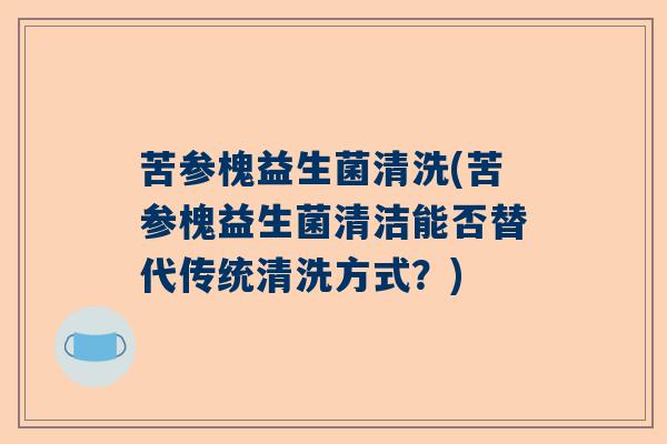 苦参槐益生菌清洗(苦参槐益生菌清洁能否替代传统清洗方式？)