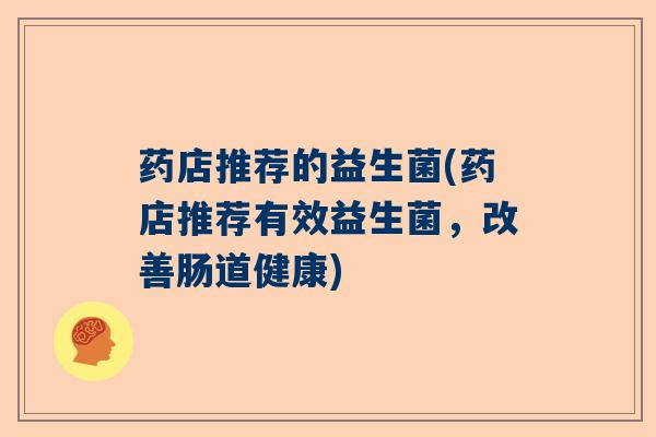 药店推荐的益生菌(药店推荐有效益生菌，改善肠道健康)