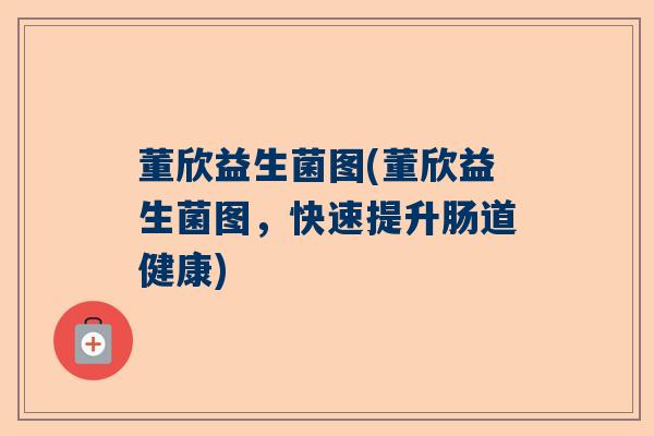 董欣益生菌图(董欣益生菌图,快速提升肠道健康) 董欣益生菌图(董欣益生菌图,快速提升肠道健康)