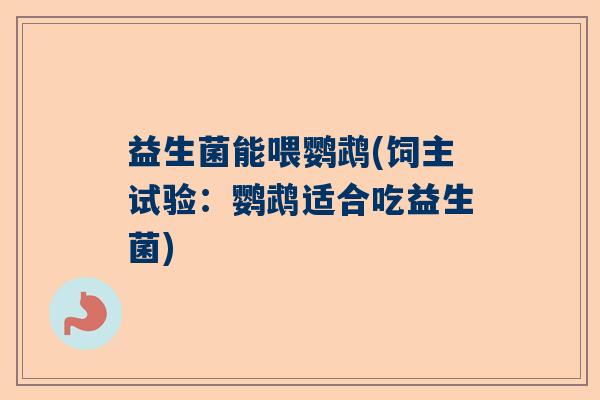 益生菌能喂鹦鹉(饲主试验：鹦鹉适合吃益生菌)