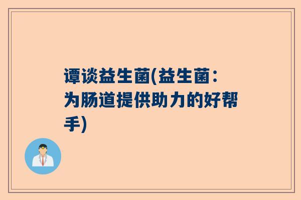 谭谈益生菌(益生菌：为肠道提供助力的好帮手)