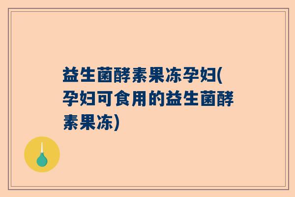 益生菌酵素果冻孕妇(孕妇可食用的益生菌酵素果冻)