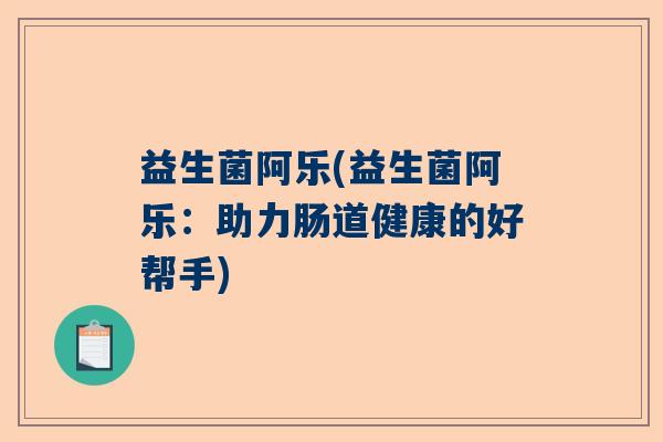 益生菌阿乐(益生菌阿乐：助力肠道健康的好帮手)
