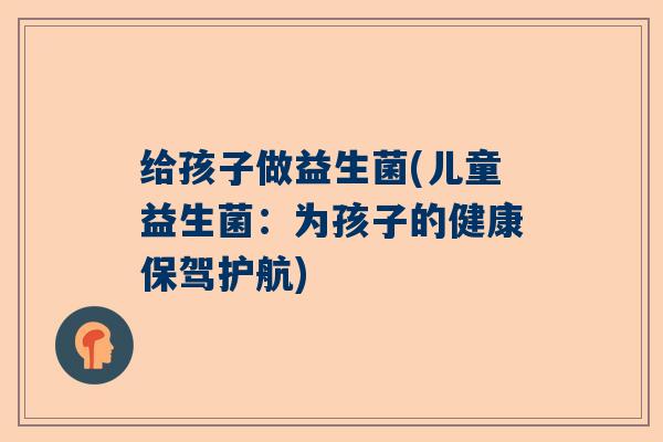 给孩子做益生菌(儿童益生菌：为孩子的健康保驾护航)