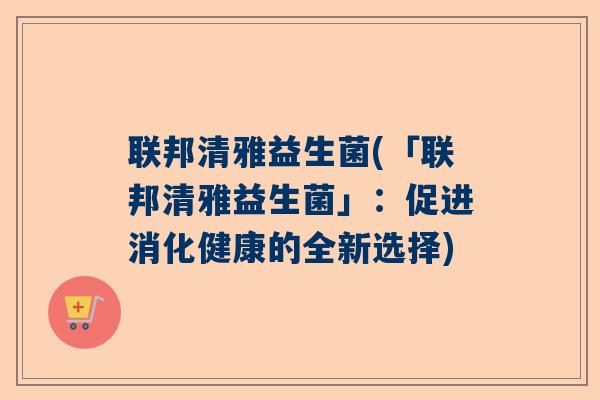 联邦清雅益生菌(「联邦清雅益生菌」：促进消化健康的全新选择)