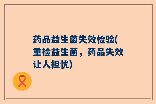 药品益生菌失效检验(重检益生菌，药品失效让人担忧)