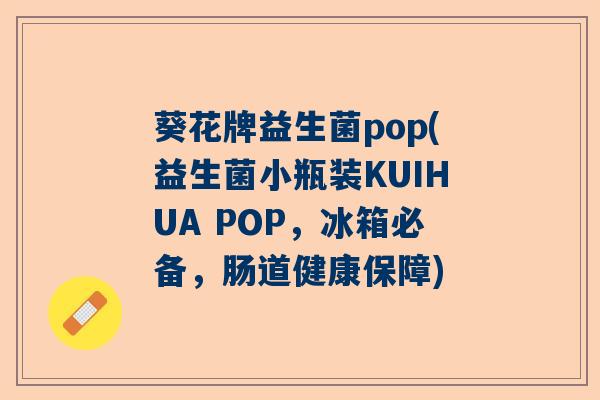葵花牌益生菌pop(益生菌小瓶装KUIHUA POP，冰箱必备，肠道健康保障)