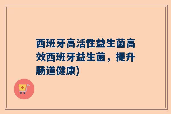 西班牙高活性益生菌高效西班牙益生菌，提升肠道健康)