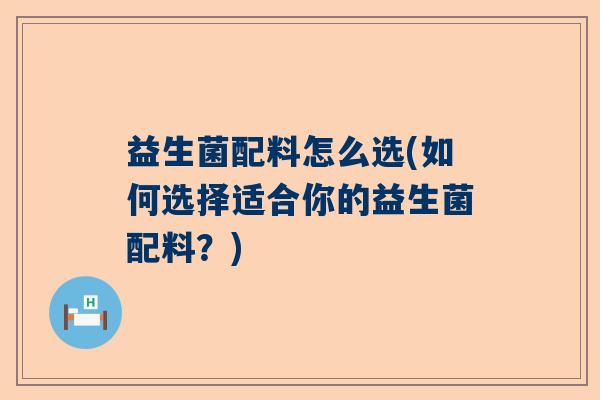益生菌配料怎么选(如何选择适合你的益生菌配料？)