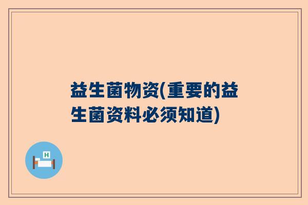 益生菌物资(重要的益生菌资料必须知道)