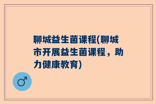 聊城益生菌课程(聊城市开展益生菌课程，助力健康教育)